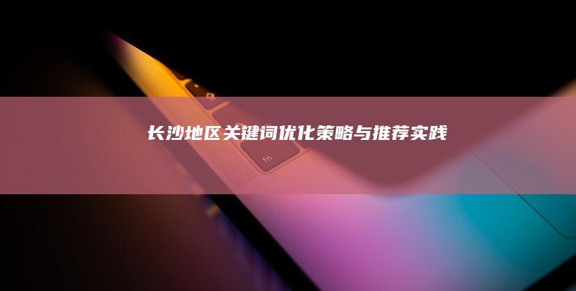 长沙地区关键词优化策略与推荐实践